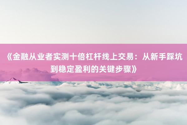 《金融从业者实测十倍杠杆线上交易:从新手踩坑到稳定盈利的关键步骤》