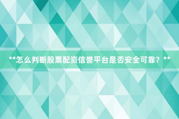 **怎么判断股票配资信誉平台是否安全可靠？**