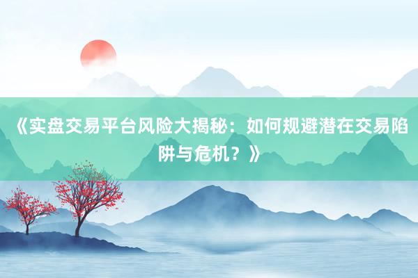 《实盘交易平台风险大揭秘：如何规避潜在交易陷阱与危机？》