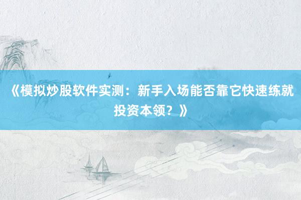 《模拟炒股软件实测：新手入场能否靠它快速练就投资本领？》