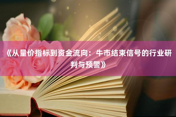 《从量价指标到资金流向：牛市结束信号的行业研判与预警》